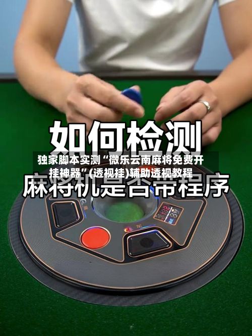 独家脚本实测“微乐云南麻将免费开挂神器”(透视挂)辅助透视教程