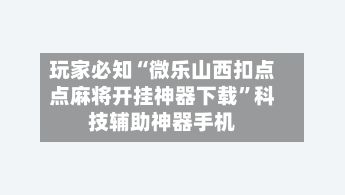 玩家必知“微乐山西扣点点麻将开挂神器下载”科技辅助神器手机