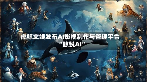 虎鲸文娱发布AI影视制作与管理平台“鲸锐AI”