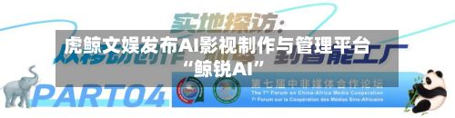 虎鲸文娱发布AI影视制作与管理平台“鲸锐AI”-第2张图片