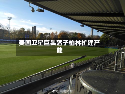 美国卫星巨头落子柏林扩建产能-第2张图片