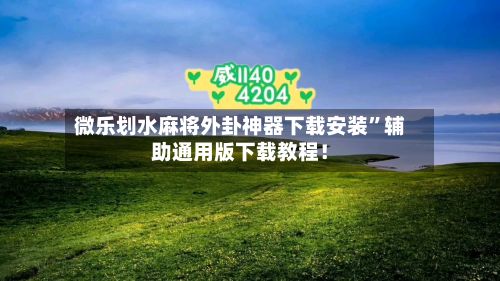 微乐划水麻将外卦神器下载安装”辅助通用版下载教程！