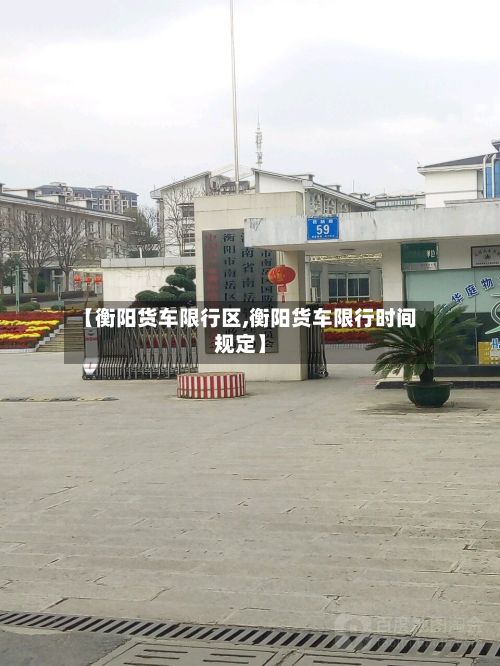 【衡阳货车限行区,衡阳货车限行时间规定】