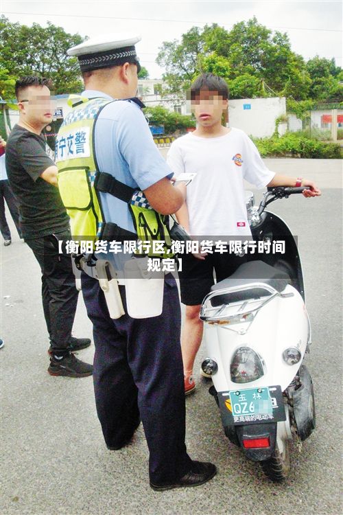 【衡阳货车限行区,衡阳货车限行时间规定】-第2张图片