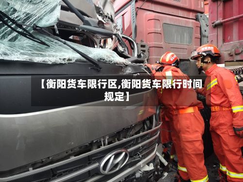 【衡阳货车限行区,衡阳货车限行时间规定】-第3张图片