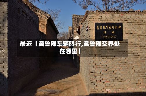 最近【冀鲁豫车辆限行,冀鲁豫交界处在哪里】