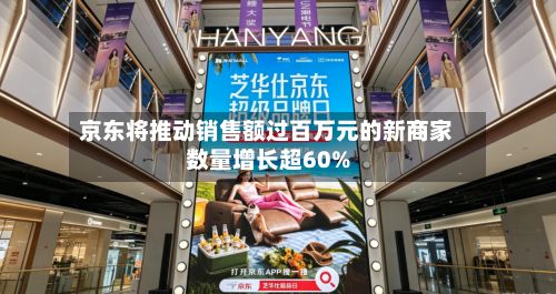 京东将推动销售额过百万元的新商家数量增长超60%