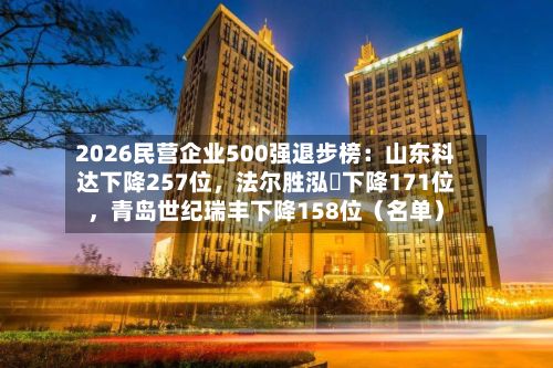 2026民营企业500强退步榜：山东科达下降257位	，法尔胜泓昇下降171位，青岛世纪瑞丰下降158位（名单）-第2张图片