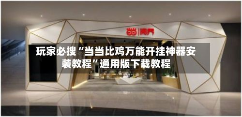 玩家必搜“当当比鸡万能开挂神器安装教程”通用版下载教程