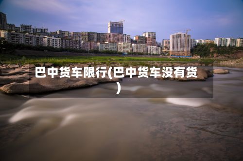 巴中货车限行(巴中货车没有货)-第2张图片