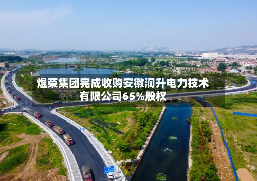 煜荣集团完成收购安徽润升电力技术有限公司65%股权