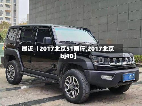 最近【2017北京51限行,2017北京bj40】-第2张图片
