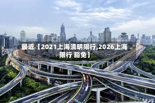 最近【2021上海清明限行,2026上海限行 豁免】-第2张图片