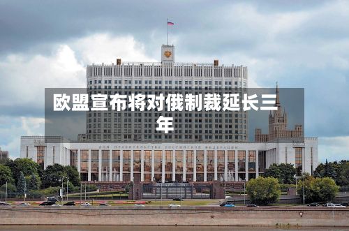 欧盟宣布将对俄制裁延长三年