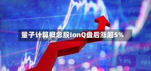量子计算概念股IonQ盘后涨超5%