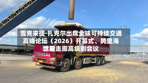 雪克来提·扎克尔出席全球可持续交通高峰论坛（2026）开幕式、跨里海世界运输走廊高级别会议-第2张图片