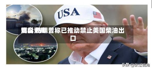 燃料费用高企 特朗普称已推动禁止美国柴油出口-第2张图片