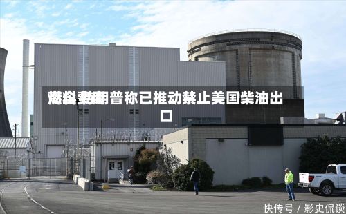 燃料费用高企 特朗普称已推动禁止美国柴油出口