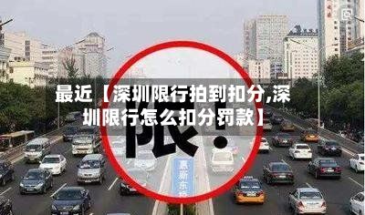 最近【深圳限行拍到扣分,深圳限行怎么扣分罚款】