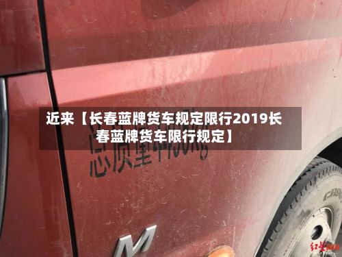 近来【长春蓝牌货车规定限行2019长春蓝牌货车限行规定】