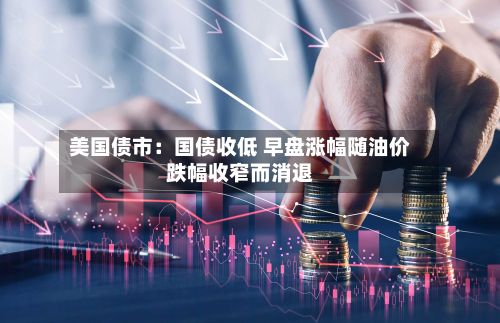 美国债市：国债收低 早盘涨幅随油价跌幅收窄而消退