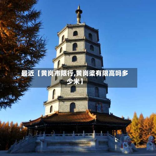 最近【黄岗市限行,黄岗梁有限高吗多少米】