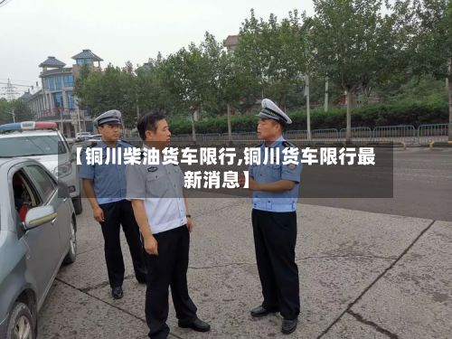 【铜川柴油货车限行,铜川货车限行最新消息】