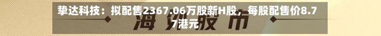 挚达科技：拟配售2367.06万股新H股，每股配售价8.77港元