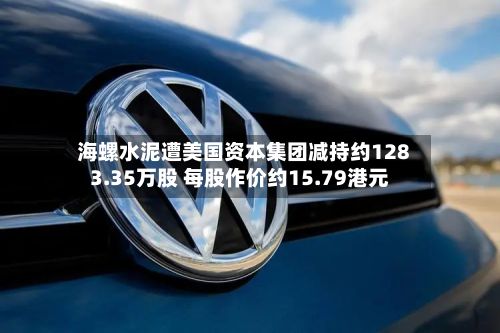 海螺水泥遭美国资本集团减持约1283.35万股 每股作价约15.79港元-第1张图片