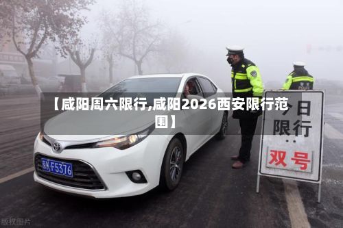 【咸阳周六限行,咸阳2026西安限行范围】-第2张图片
