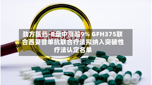 劲方医药-B盘中涨超9% GFH375联合西妥昔单抗联合疗法拟纳入突破性疗法认定名单-第1张图片