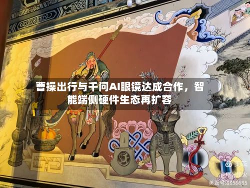 曹操出行与千问AI眼镜达成合作，智能端侧硬件生态再扩容