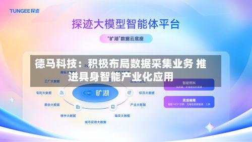 德马科技：积极布局数据采集业务 推进具身智能产业化应用-第1张图片