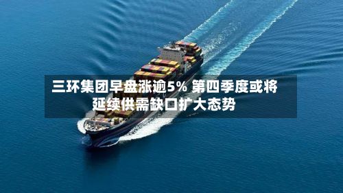 三环集团早盘涨逾5% 第四季度或将延续供需缺口扩大态势-第2张图片