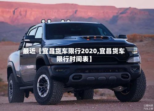 最近【宜昌货车限行2020,宜昌货车限行时间表】-第2张图片