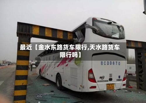 最近【金水东路货车限行,天水路货车限行吗】-第2张图片
