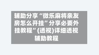 辅助分享“微乐麻将亲友房怎么开挂”分享必要外挂教程”(透视)详细透视辅助教程