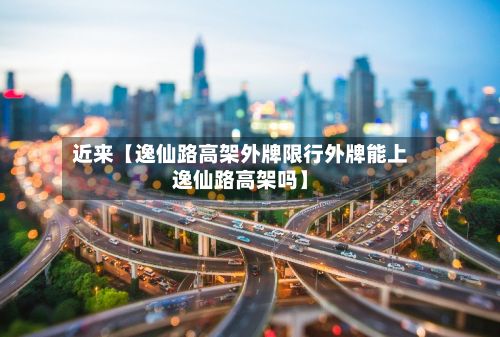 近来【逸仙路高架外牌限行外牌能上逸仙路高架吗】
