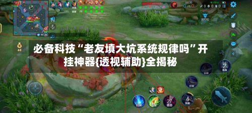 必备科技“老友填大坑系统规律吗”开挂神器{透视辅助}全揭秘