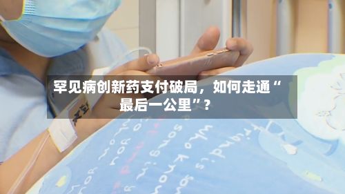 罕见病创新药支付破局，如何走通“最后一公里”？