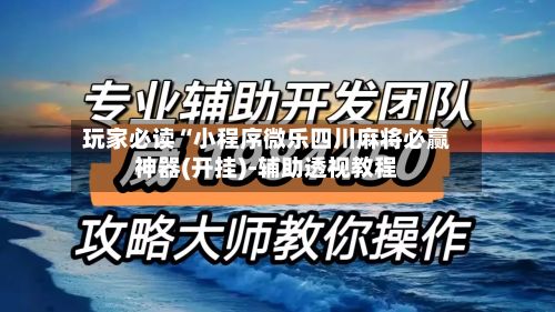 玩家必读“小程序微乐四川麻将必赢神器(开挂)-辅助透视教程