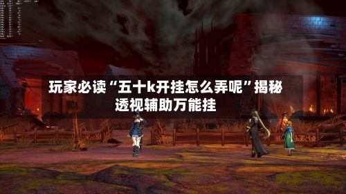玩家必读“五十k开挂怎么弄呢”揭秘透视辅助万能挂