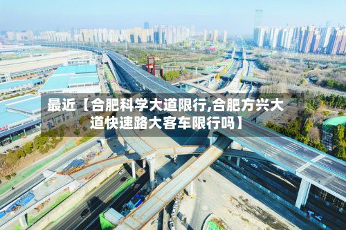 最近【合肥科学大道限行,合肥方兴大道快速路大客车限行吗】