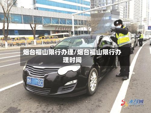 烟台福山限行办理/烟台福山限行办理时间