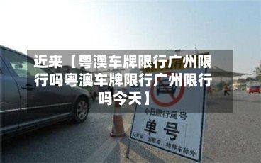 近来【粤澳车牌限行广州限行吗粤澳车牌限行广州限行吗今天】