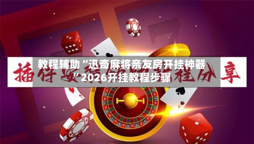 教程辅助“迅奇麻将亲友房开挂神器	”2026开挂教程步骤-第2张图片