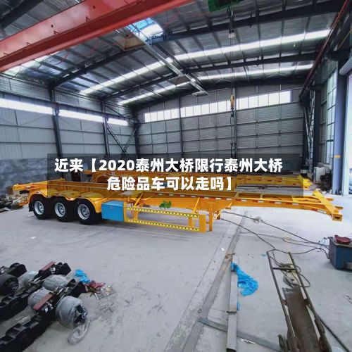 近来【2020泰州大桥限行泰州大桥危险品车可以走吗】