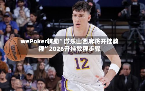 wePoker辅助”微乐山西麻将开挂教程	”2026开挂教程步骤-第2张图片