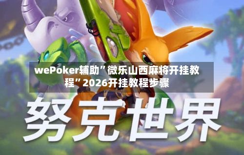 wePoker辅助”微乐山西麻将开挂教程”2026开挂教程步骤