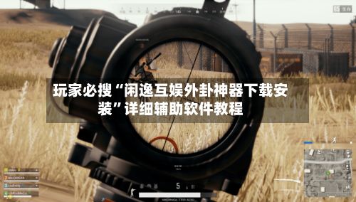 玩家必搜“闲逸互娱外卦神器下载安装”详细辅助软件教程
